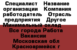 Специалист › Название организации ­ Компания-работодатель › Отрасль предприятия ­ Другое › Минимальный оклад ­ 1 - Все города Работа » Вакансии   . Московская обл.,Красноармейск г.